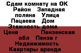   Сдам комнату на ОК › Район ­ Западная поляна › Улица ­ Пацаева › Дом ­ 7 › Этажность дома ­ 5 › Цена ­ 4 500 - Пензенская обл., Пенза г. Недвижимость » Квартиры аренда   . Пензенская обл.